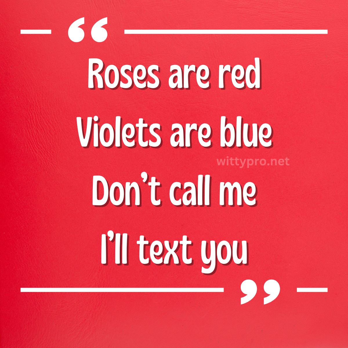 Roses are red Violets are blue Don’t call me I’ll text you